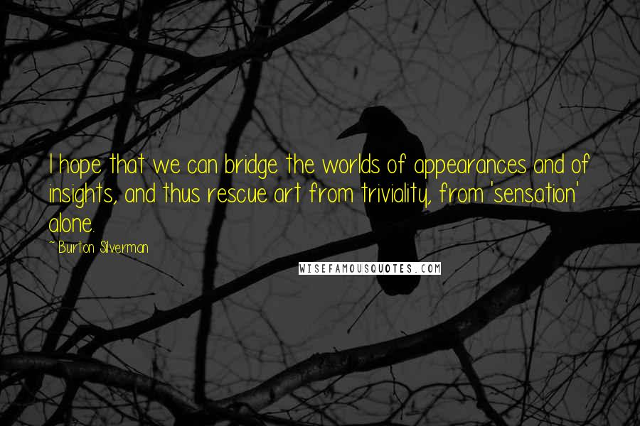 Burton Silverman Quotes: I hope that we can bridge the worlds of appearances and of insights, and thus rescue art from triviality, from 'sensation' alone.