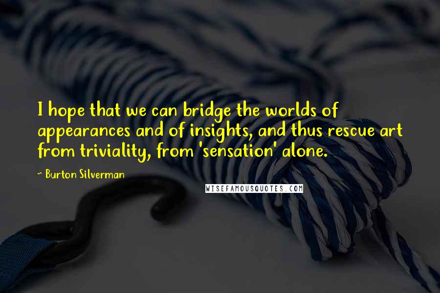 Burton Silverman Quotes: I hope that we can bridge the worlds of appearances and of insights, and thus rescue art from triviality, from 'sensation' alone.