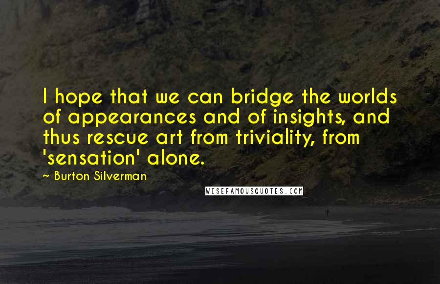 Burton Silverman Quotes: I hope that we can bridge the worlds of appearances and of insights, and thus rescue art from triviality, from 'sensation' alone.