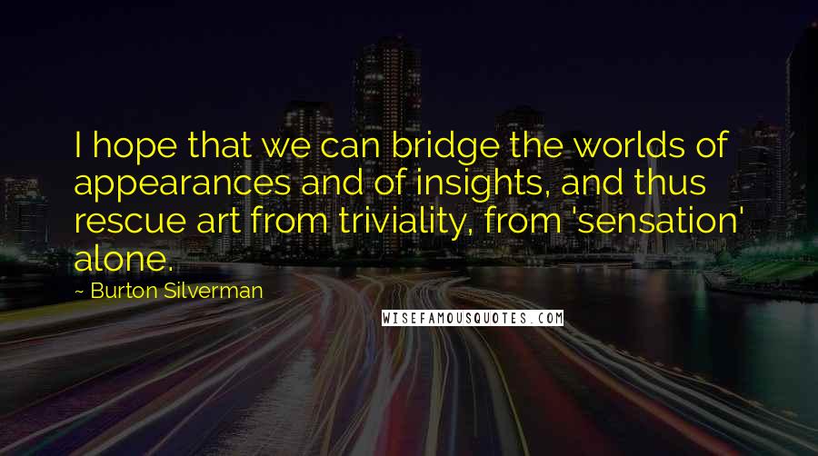 Burton Silverman Quotes: I hope that we can bridge the worlds of appearances and of insights, and thus rescue art from triviality, from 'sensation' alone.