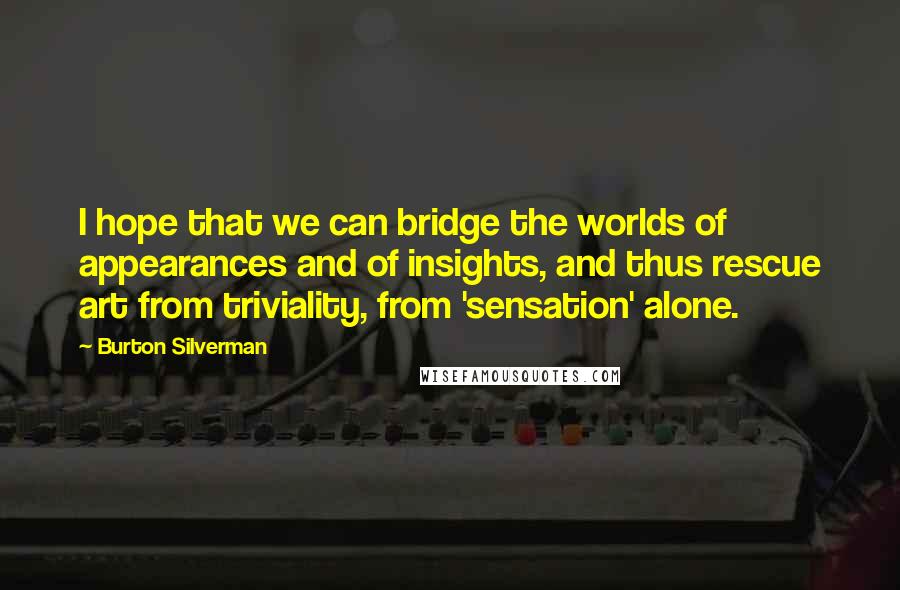 Burton Silverman Quotes: I hope that we can bridge the worlds of appearances and of insights, and thus rescue art from triviality, from 'sensation' alone.