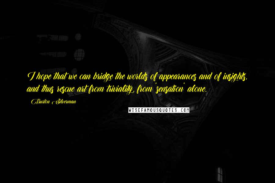 Burton Silverman Quotes: I hope that we can bridge the worlds of appearances and of insights, and thus rescue art from triviality, from 'sensation' alone.