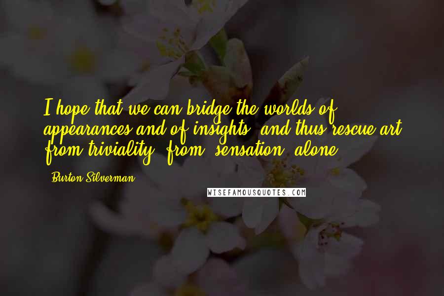 Burton Silverman Quotes: I hope that we can bridge the worlds of appearances and of insights, and thus rescue art from triviality, from 'sensation' alone.