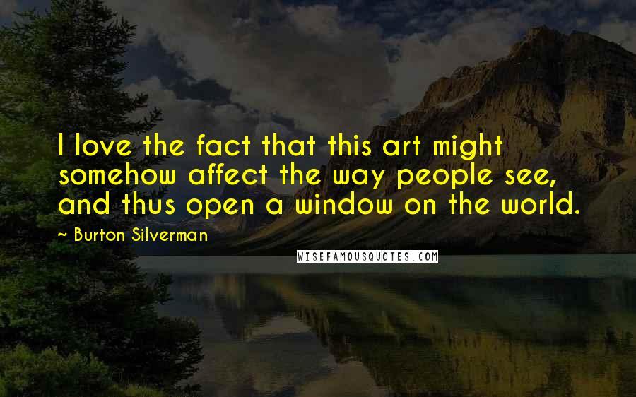 Burton Silverman Quotes: I love the fact that this art might somehow affect the way people see, and thus open a window on the world.