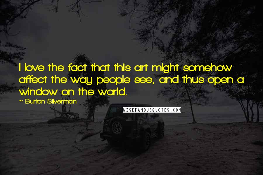Burton Silverman Quotes: I love the fact that this art might somehow affect the way people see, and thus open a window on the world.