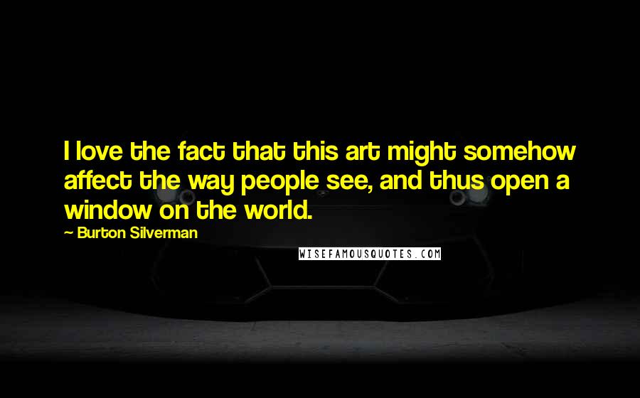 Burton Silverman Quotes: I love the fact that this art might somehow affect the way people see, and thus open a window on the world.