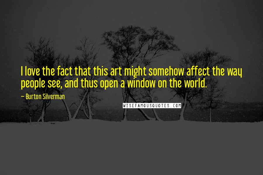 Burton Silverman Quotes: I love the fact that this art might somehow affect the way people see, and thus open a window on the world.