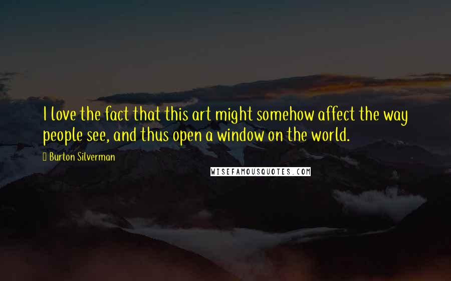 Burton Silverman Quotes: I love the fact that this art might somehow affect the way people see, and thus open a window on the world.