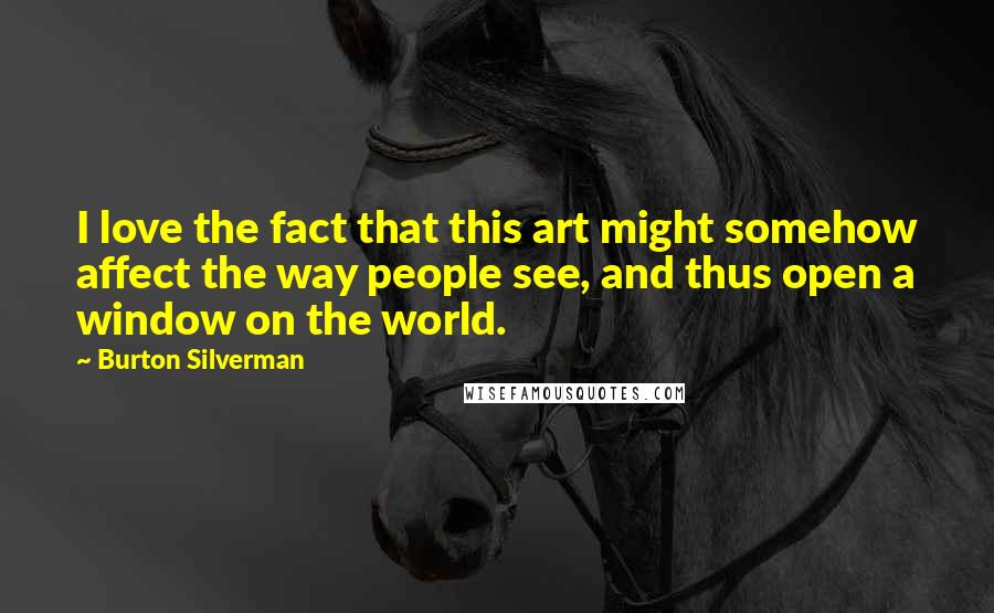 Burton Silverman Quotes: I love the fact that this art might somehow affect the way people see, and thus open a window on the world.