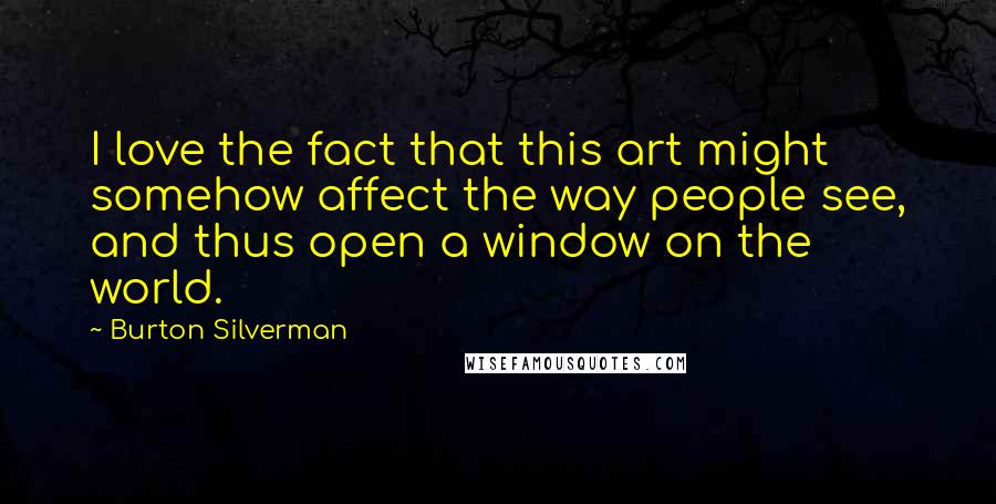 Burton Silverman Quotes: I love the fact that this art might somehow affect the way people see, and thus open a window on the world.