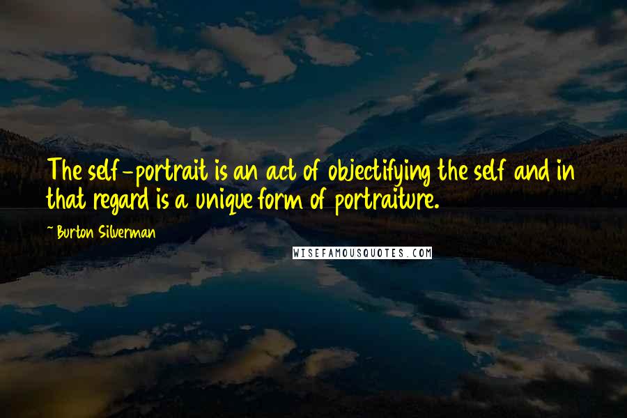 Burton Silverman Quotes: The self-portrait is an act of objectifying the self and in that regard is a unique form of portraiture.