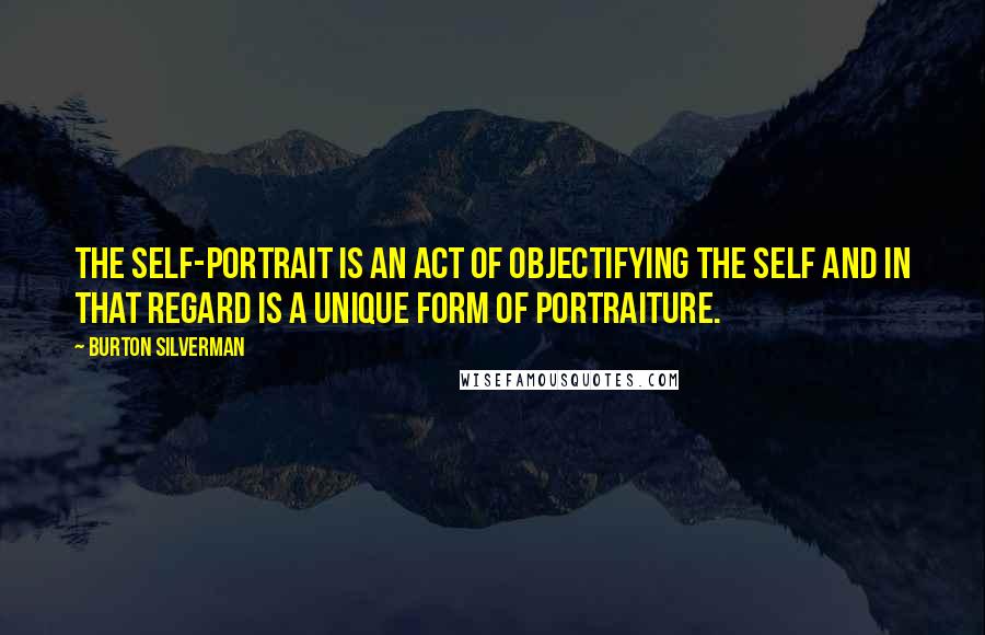 Burton Silverman Quotes: The self-portrait is an act of objectifying the self and in that regard is a unique form of portraiture.