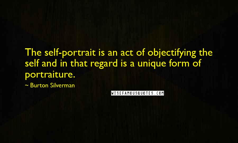 Burton Silverman Quotes: The self-portrait is an act of objectifying the self and in that regard is a unique form of portraiture.