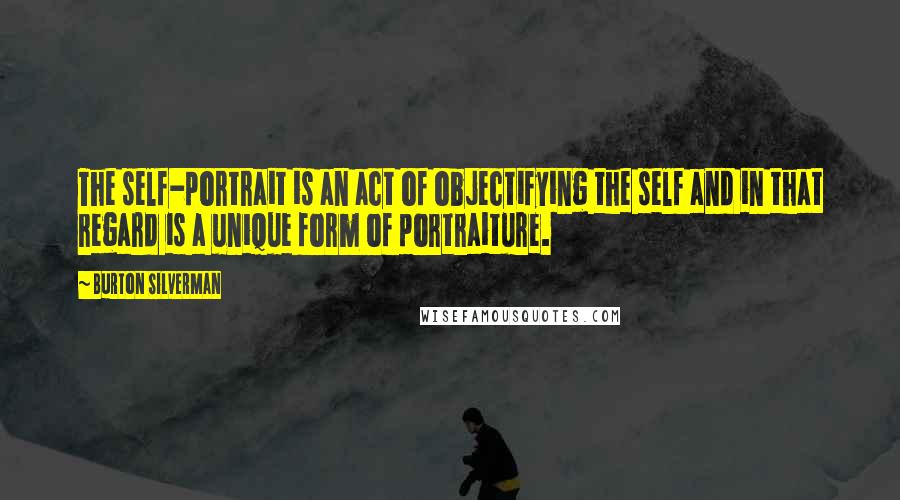 Burton Silverman Quotes: The self-portrait is an act of objectifying the self and in that regard is a unique form of portraiture.