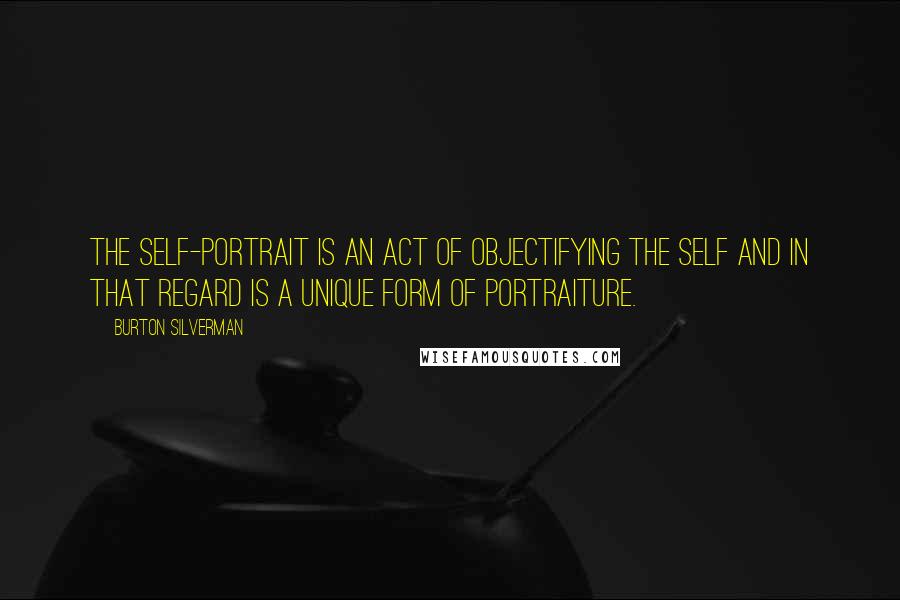 Burton Silverman Quotes: The self-portrait is an act of objectifying the self and in that regard is a unique form of portraiture.