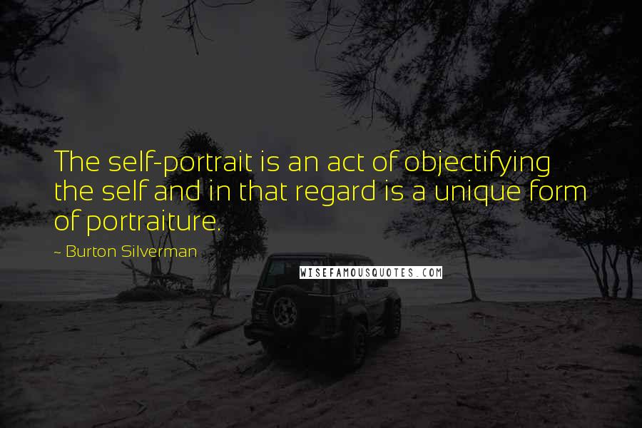 Burton Silverman Quotes: The self-portrait is an act of objectifying the self and in that regard is a unique form of portraiture.