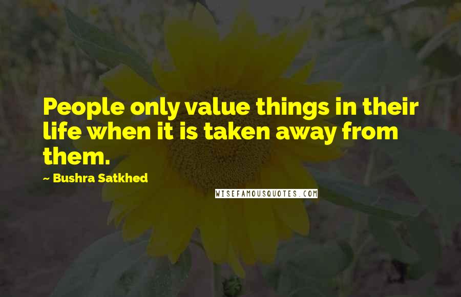 Bushra Satkhed Quotes: People only value things in their life when it is taken away from them.