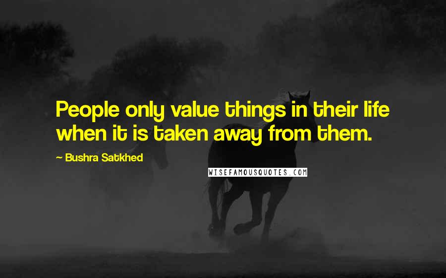 Bushra Satkhed Quotes: People only value things in their life when it is taken away from them.