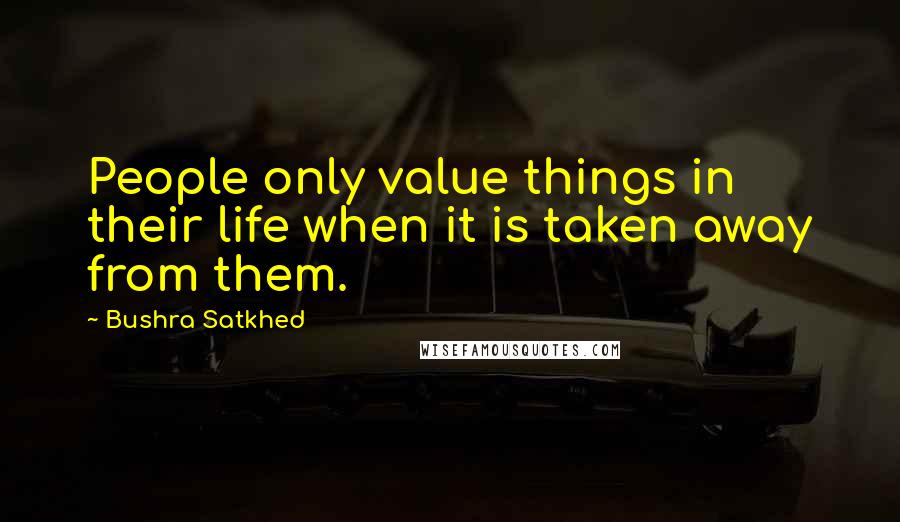 Bushra Satkhed Quotes: People only value things in their life when it is taken away from them.