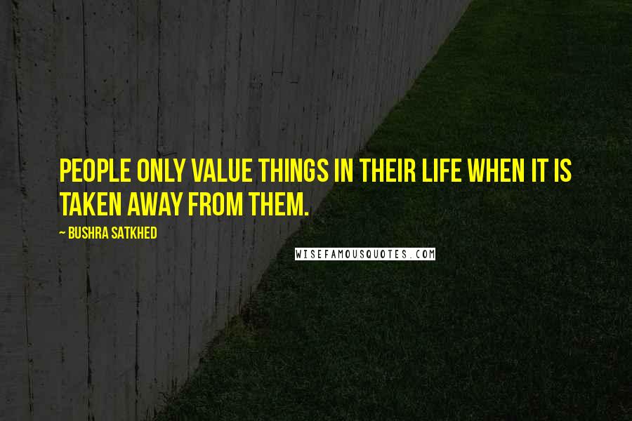 Bushra Satkhed Quotes: People only value things in their life when it is taken away from them.