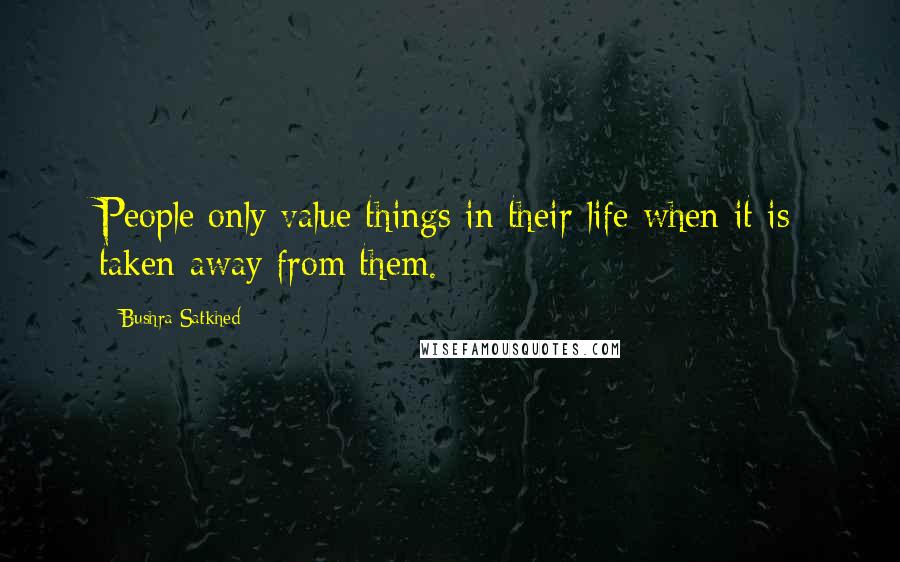 Bushra Satkhed Quotes: People only value things in their life when it is taken away from them.