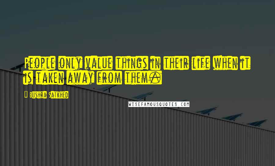 Bushra Satkhed Quotes: People only value things in their life when it is taken away from them.