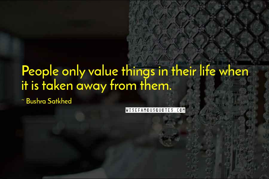 Bushra Satkhed Quotes: People only value things in their life when it is taken away from them.