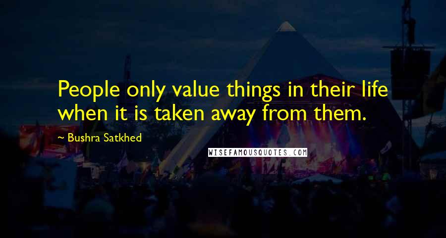 Bushra Satkhed Quotes: People only value things in their life when it is taken away from them.