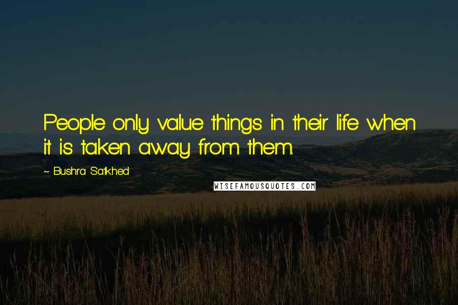 Bushra Satkhed Quotes: People only value things in their life when it is taken away from them.