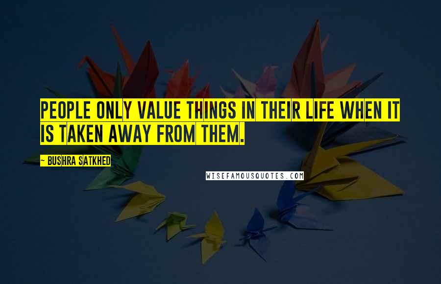 Bushra Satkhed Quotes: People only value things in their life when it is taken away from them.