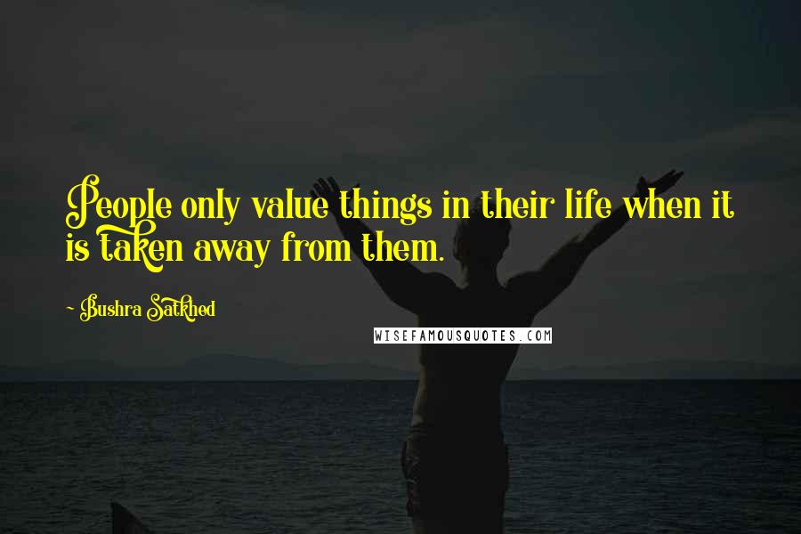 Bushra Satkhed Quotes: People only value things in their life when it is taken away from them.