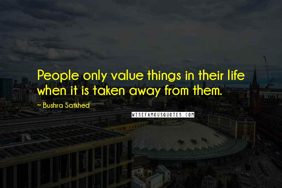 Bushra Satkhed Quotes: People only value things in their life when it is taken away from them.