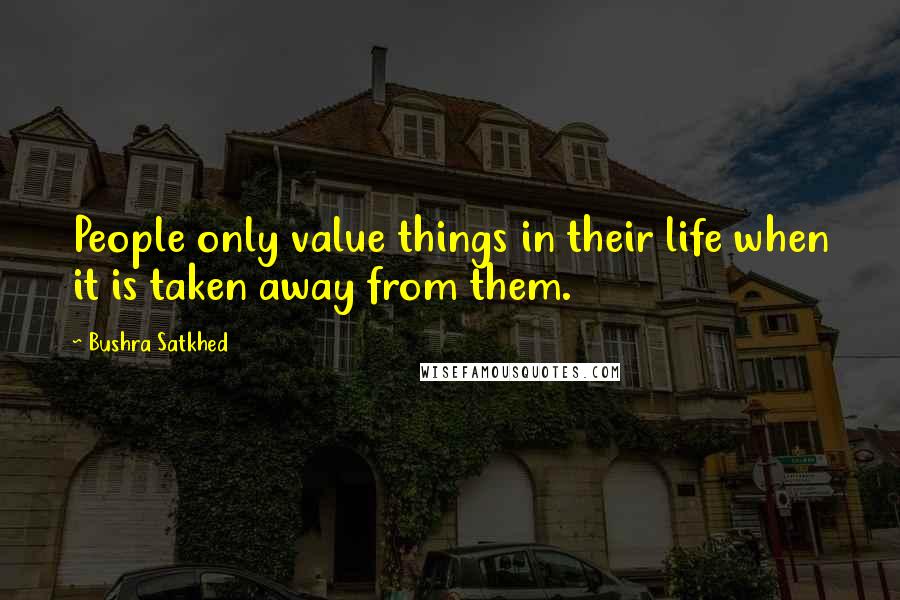 Bushra Satkhed Quotes: People only value things in their life when it is taken away from them.