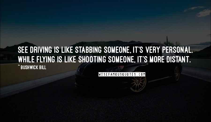 Bushwick Bill Quotes: See driving is like stabbing someone, it's very personal. While flying is like shooting someone, it's more distant.