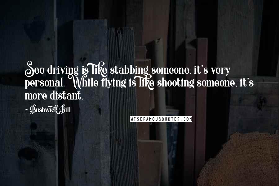 Bushwick Bill Quotes: See driving is like stabbing someone, it's very personal. While flying is like shooting someone, it's more distant.
