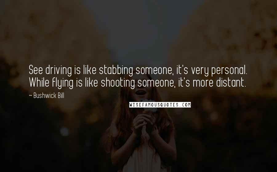 Bushwick Bill Quotes: See driving is like stabbing someone, it's very personal. While flying is like shooting someone, it's more distant.