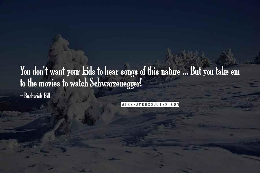 Bushwick Bill Quotes: You don't want your kids to hear songs of this nature ... But you take em to the movies to watch Schwarzenegger!