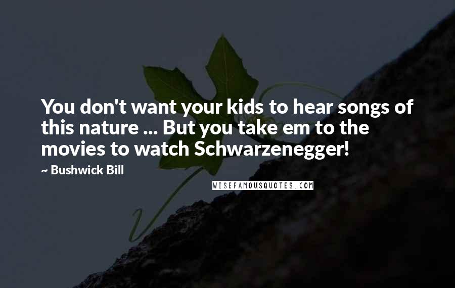 Bushwick Bill Quotes: You don't want your kids to hear songs of this nature ... But you take em to the movies to watch Schwarzenegger!