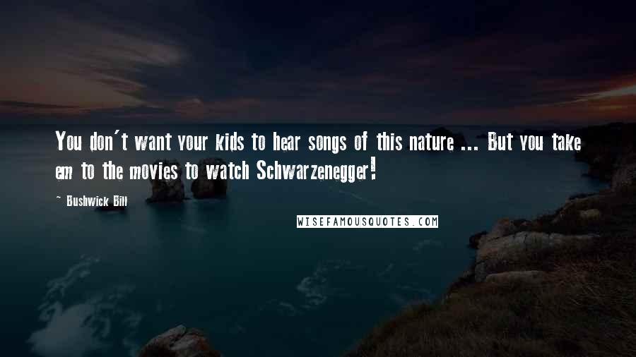 Bushwick Bill Quotes: You don't want your kids to hear songs of this nature ... But you take em to the movies to watch Schwarzenegger!