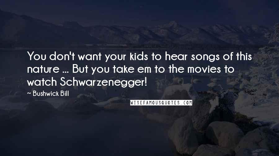 Bushwick Bill Quotes: You don't want your kids to hear songs of this nature ... But you take em to the movies to watch Schwarzenegger!