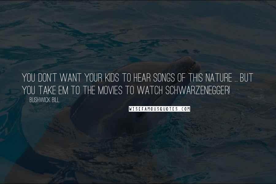 Bushwick Bill Quotes: You don't want your kids to hear songs of this nature ... But you take em to the movies to watch Schwarzenegger!