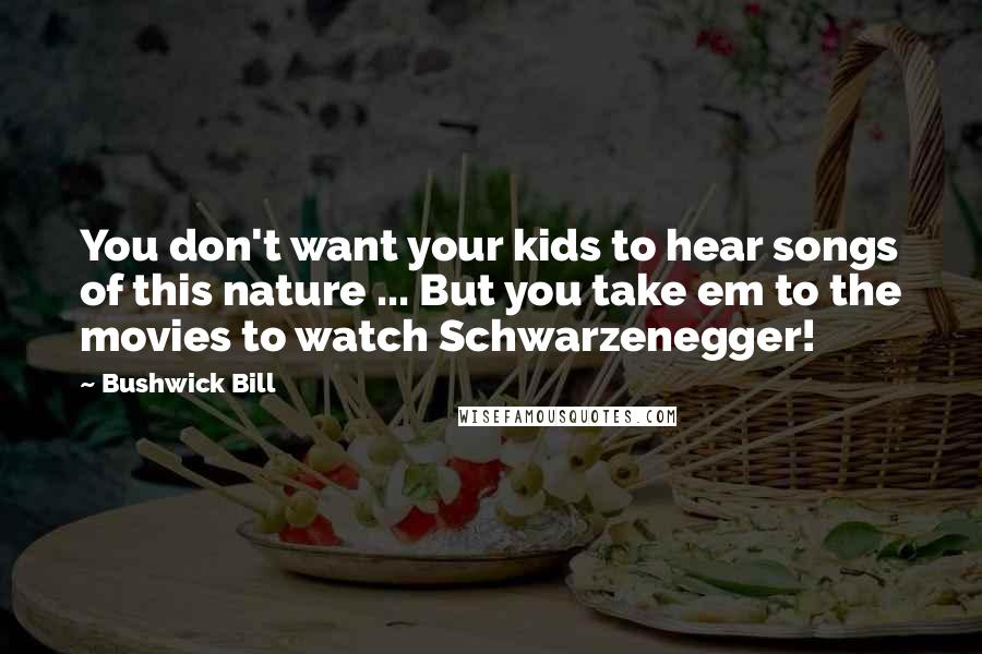 Bushwick Bill Quotes: You don't want your kids to hear songs of this nature ... But you take em to the movies to watch Schwarzenegger!