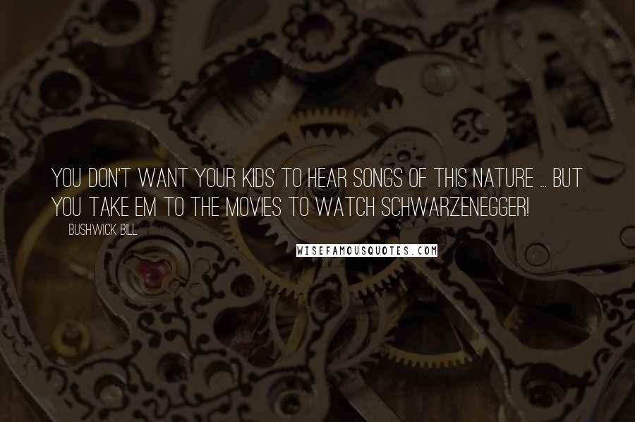 Bushwick Bill Quotes: You don't want your kids to hear songs of this nature ... But you take em to the movies to watch Schwarzenegger!
