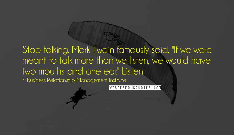 Business Relationship Management Institute Quotes: Stop talking. Mark Twain famously said, "If we were meant to talk more than we listen, we would have two mouths and one ear." Listen