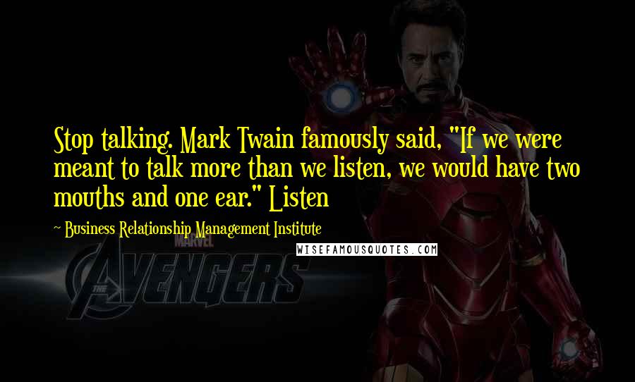 Business Relationship Management Institute Quotes: Stop talking. Mark Twain famously said, "If we were meant to talk more than we listen, we would have two mouths and one ear." Listen