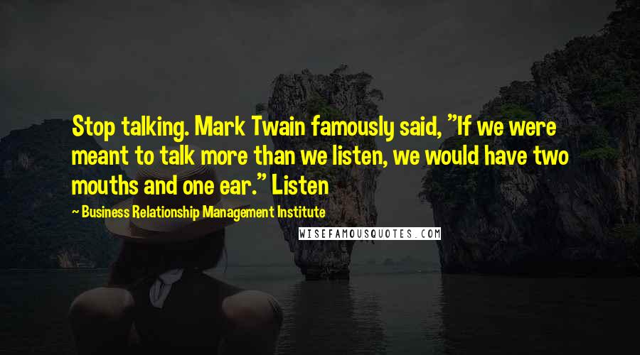 Business Relationship Management Institute Quotes: Stop talking. Mark Twain famously said, "If we were meant to talk more than we listen, we would have two mouths and one ear." Listen