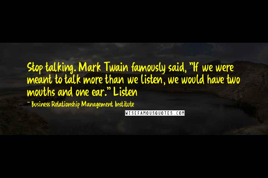 Business Relationship Management Institute Quotes: Stop talking. Mark Twain famously said, "If we were meant to talk more than we listen, we would have two mouths and one ear." Listen