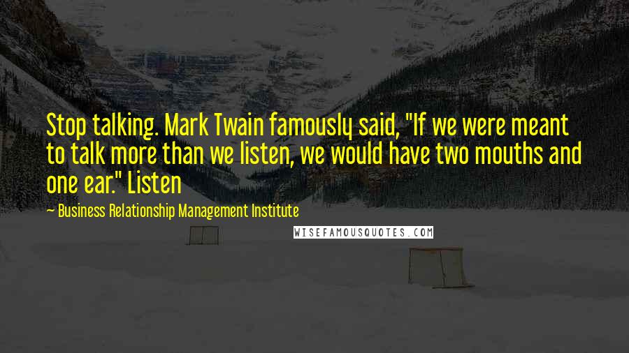 Business Relationship Management Institute Quotes: Stop talking. Mark Twain famously said, "If we were meant to talk more than we listen, we would have two mouths and one ear." Listen