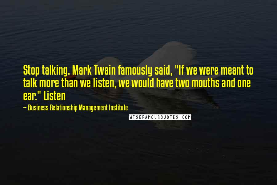 Business Relationship Management Institute Quotes: Stop talking. Mark Twain famously said, "If we were meant to talk more than we listen, we would have two mouths and one ear." Listen