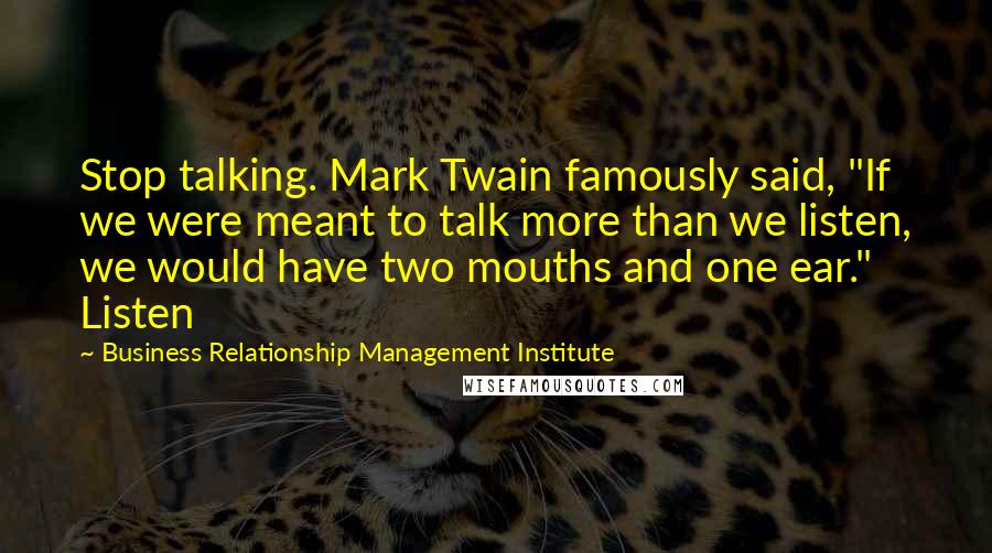 Business Relationship Management Institute Quotes: Stop talking. Mark Twain famously said, "If we were meant to talk more than we listen, we would have two mouths and one ear." Listen